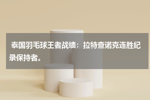 泰国羽毛球王者战绩:拉特查诺克连胜纪录保持者。