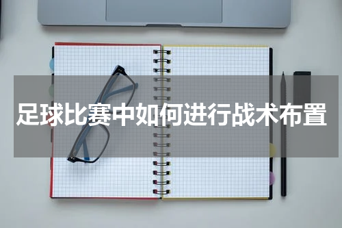 足球比赛中如何进行战术布置