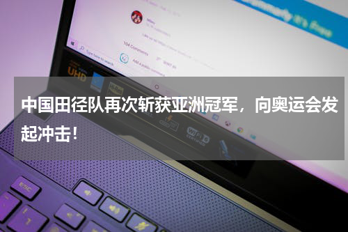 中国田径队再次斩获亚洲冠军,向奥运会发起冲击!