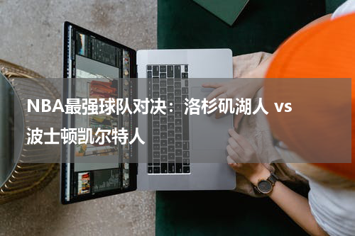  NBA最强球队对决：洛杉矶湖人 vs 波士顿凯尔特人