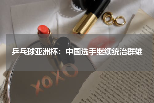 乒乓球亚洲杯：中国选手继续统治群雄