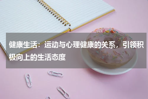 健康生活：运动与心理健康的关系，引领积极向上的生活态度