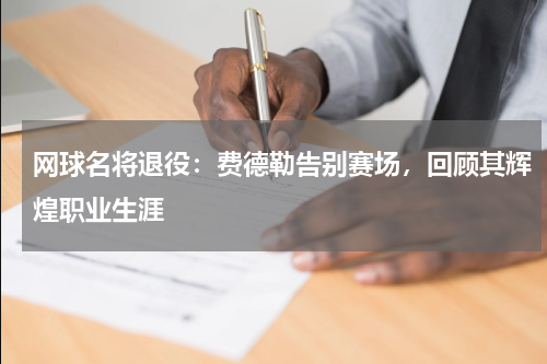 网球名将退役：费德勒告别赛场，回顾其辉煌职业生涯