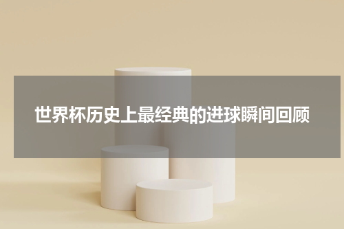 世界杯历史上最经典的进球瞬间回顾