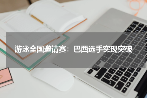 游泳全国邀请赛:巴西选手实现突破