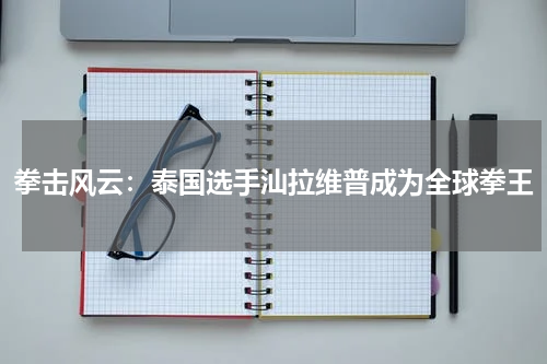 拳击风云：泰国选手汕拉维普成为全球拳王