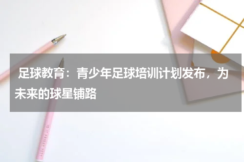  足球教育：青少年足球培训计划发布，为未来的球星铺路