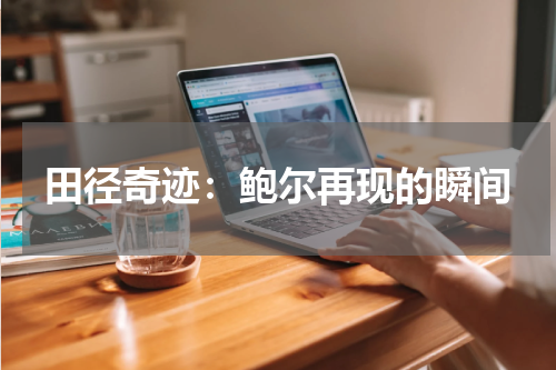 田径奇迹：鲍尔再现的瞬间