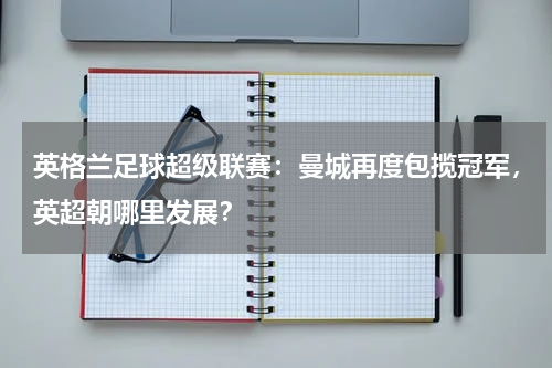 英格兰足球超级联赛:曼城再度包揽冠军,英超朝哪里发展?
