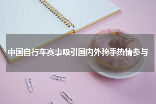 中国自行车赛事吸引国内外骑手热情参与