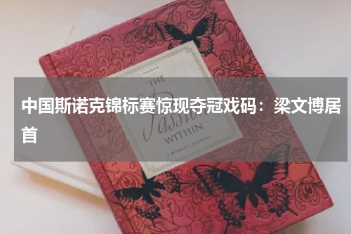 中国斯诺克锦标赛惊现夺冠戏码：梁文博居首