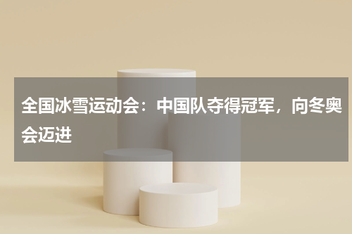 全国冰雪运动会：中国队夺得冠军，向冬奥会迈进