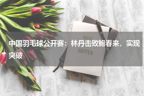 中国羽毛球公开赛：林丹击败鲍春来，实现突破