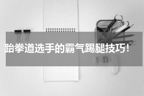 跆拳道选手的霸气踢腿技巧!