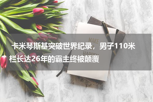 卡米琴斯基突破世界纪录,男子110米栏长达26年的霸主终被颠覆
