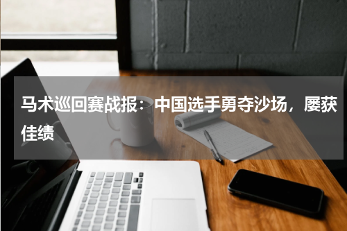 马术巡回赛战报：中国选手勇夺沙场，屡获佳绩