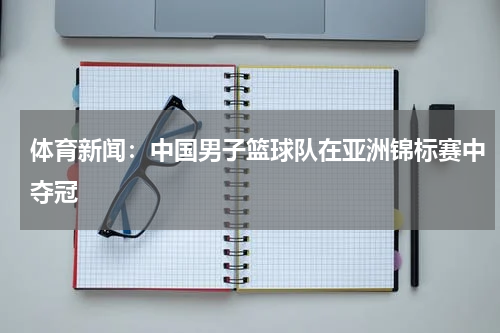 体育新闻:中国男子篮球队在亚洲锦标赛中夺冠