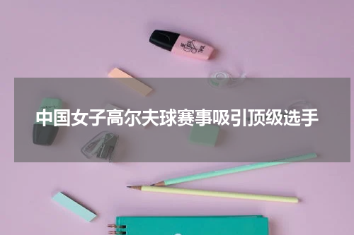 中国女子高尔夫球赛事吸引顶级选手