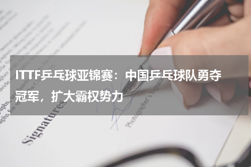 ITTF乒乓球亚锦赛：中国乒乓球队勇夺冠军，扩大霸权势力