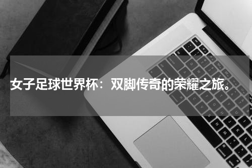  女子足球世界杯：双脚传奇的荣耀之旅。