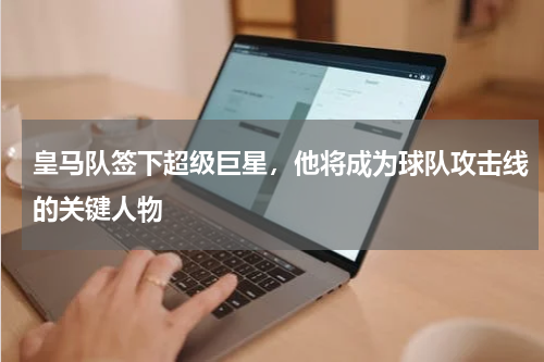 皇马队签下超级巨星，他将成为球队攻击线的关键人物
