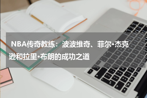 NBA传奇教练:波波维奇、菲尔·杰克逊和拉里·布朗的成功之道