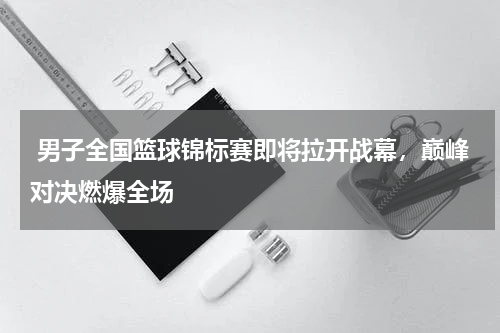 男子全国篮球锦标赛即将拉开战幕,巅峰对决燃爆全场