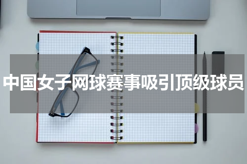 中国女子网球赛事吸引顶级球员