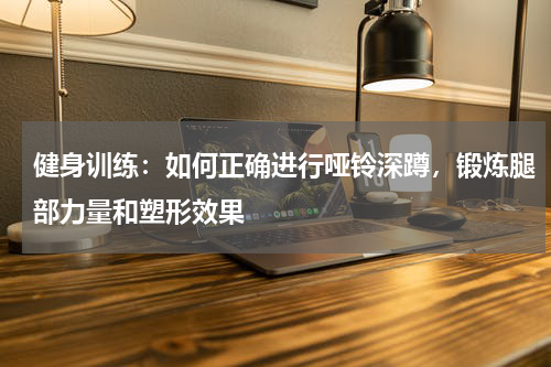 健身训练：如何正确进行哑铃深蹲，锻炼腿部力量和塑形效果