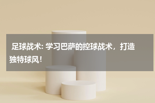  足球战术: 学习巴萨的控球战术，打造独特球风！