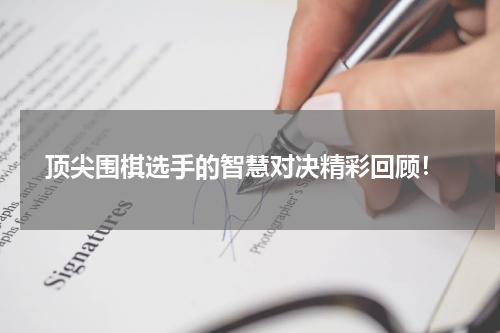 顶尖围棋选手的智慧对决精彩回顾!