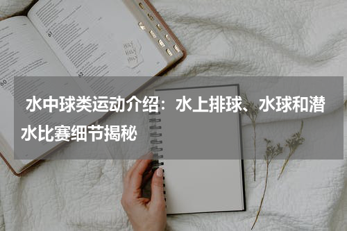  水中球类运动介绍：水上排球、水球和潜水比赛细节揭秘