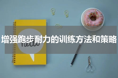 增强跑步耐力的训练方法和策略