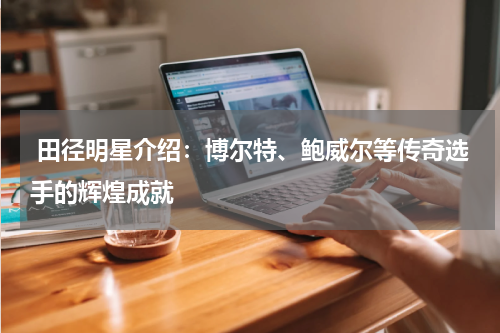  田径明星介绍：博尔特、鲍威尔等传奇选手的辉煌成就