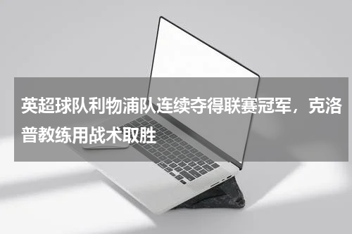 英超球队利物浦队连续夺得联赛冠军,克洛普教练用战术取胜