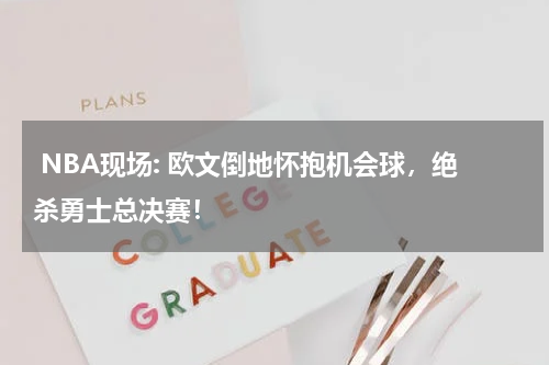  NBA现场: 欧文倒地怀抱机会球，绝杀勇士总决赛！