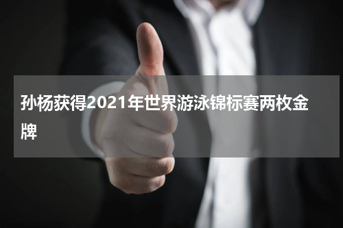 孙杨获得2021年世界游泳锦标赛两枚金牌