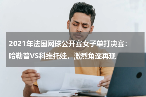 2021年法国网球公开赛女子单打决赛:哈勒普VS科维托娃,激烈角逐再现