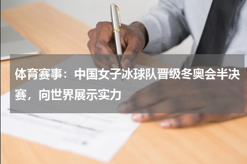 体育赛事：中国女子冰球队晋级冬奥会半决赛，向世界展示实力