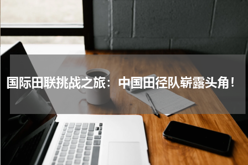 国际田联挑战之旅:中国田径队崭露头角!