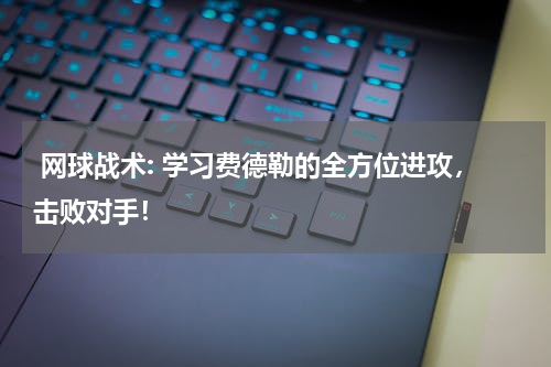  网球战术: 学习费德勒的全方位进攻，击败对手！