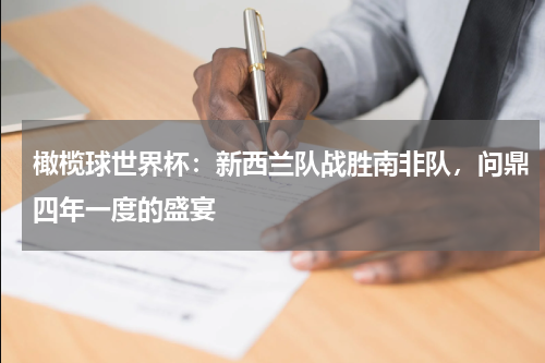 橄榄球世界杯：新西兰队战胜南非队，问鼎四年一度的盛宴