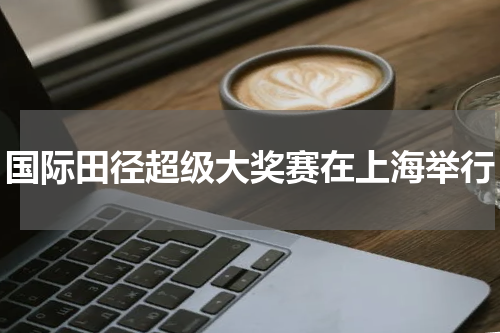 国际田径超级大奖赛在上海举行