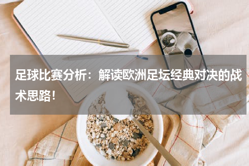 足球比赛分析：解读欧洲足坛经典对决的战术思路！