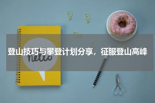 登山技巧与攀登计划分享，征服登山高峰