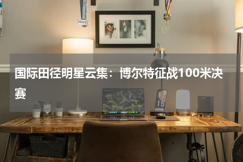 国际田径明星云集：博尔特征战100米决赛