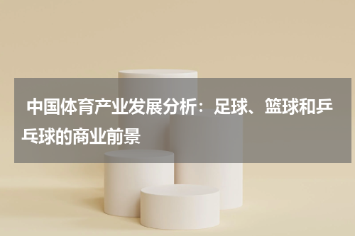  中国体育产业发展分析：足球、篮球和乒乓球的商业前景
