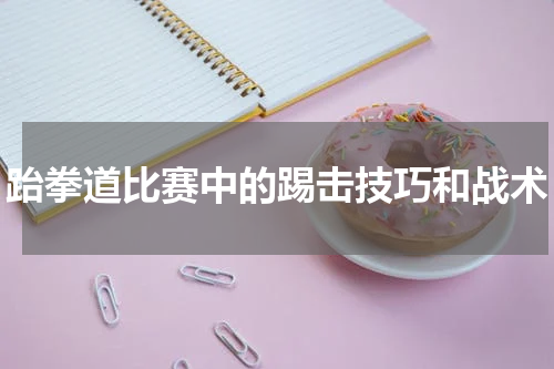 跆拳道比赛中的踢击技巧和战术