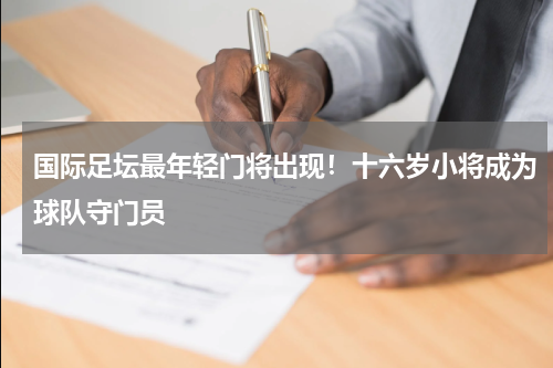 国际足坛最年轻门将出现！十六岁小将成为球队守门员