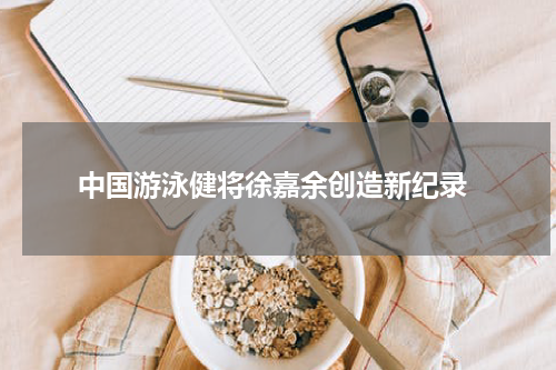 中国游泳健将徐嘉余创造新纪录